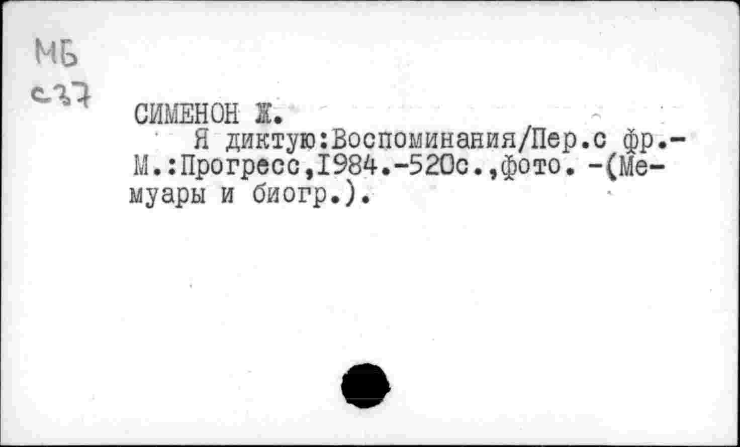 ﻿СИМЕНОН 1’.
Я диктую:Воспоминания/Пер.с фр М.:Про гресс,1984.-520с.,фото. - (Мемуары и биогр.).